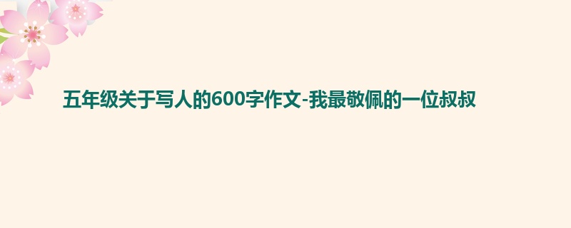 五年级关于写人的600字作文-我最敬佩的一位叔叔