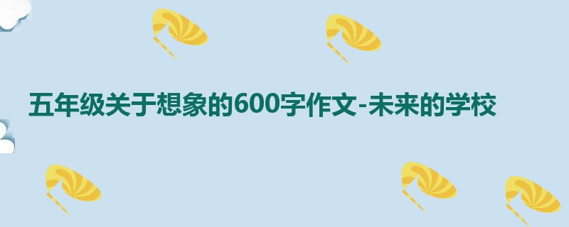 五年级关于想象的600字作文-未来的学校