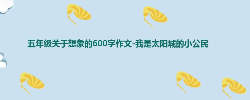 五年级关于想象的600字作文-我是太阳城的小公民