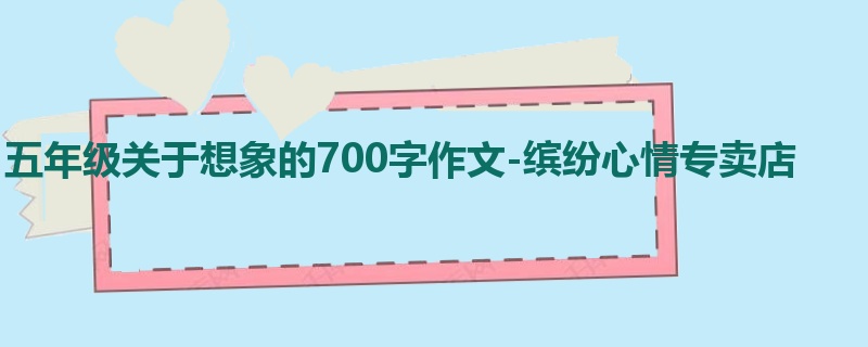 五年级关于想象的700字作文-缤纷心情专卖店