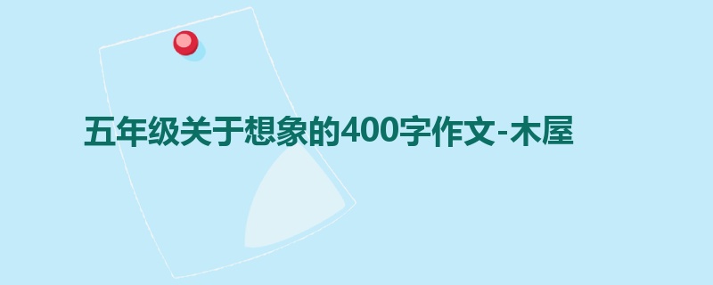 五年级关于想象的400字作文-木屋