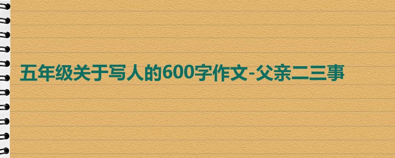 五年级关于写人的600字作文-父亲二三事