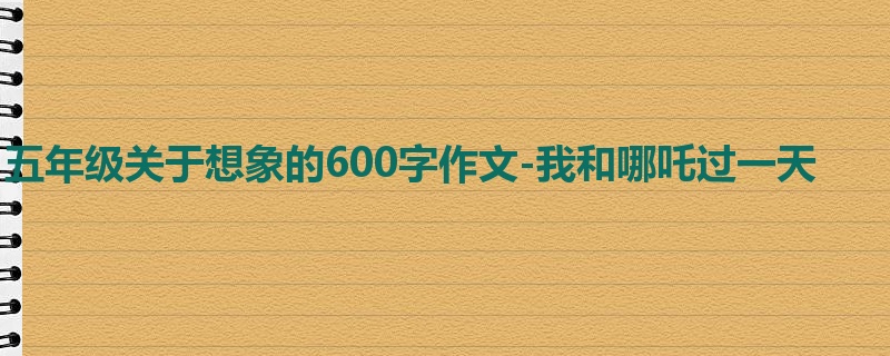 五年级关于想象的600字作文-我和哪吒过一天