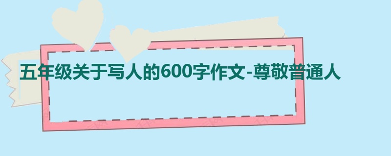 五年级关于写人的600字作文-尊敬普通人