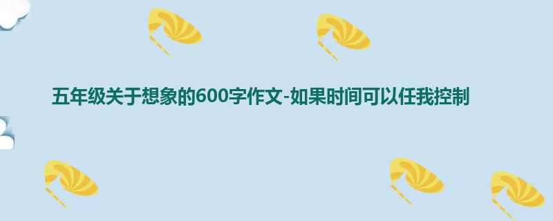 五年级关于想象的600字作文-如果时间可以任我控制
