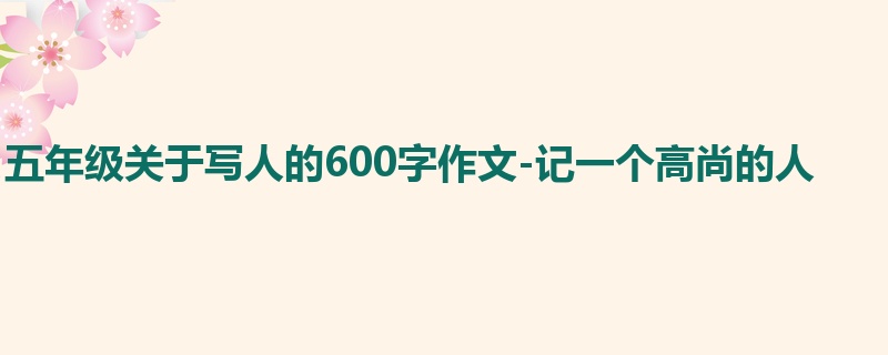 五年级关于写人的600字作文-记一个高尚的人