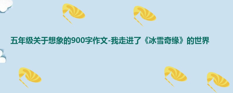 五年级关于想象的900字作文-我走进了《冰雪奇缘》的世界