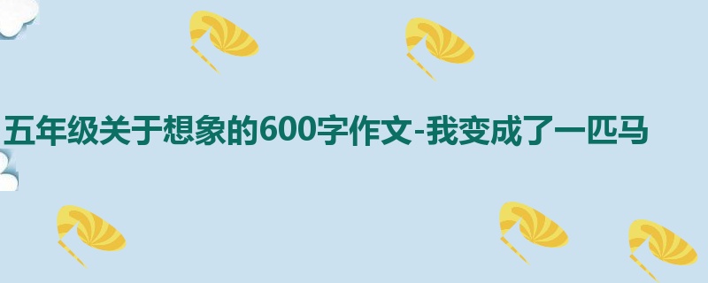 五年级关于想象的600字作文-我变成了一匹马