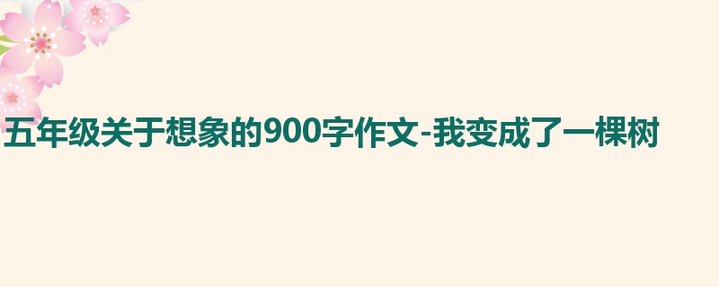 五年级关于想象的900字作文-我变成了一棵树