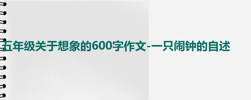 五年级关于想象的600字作文-一只闹钟的自述