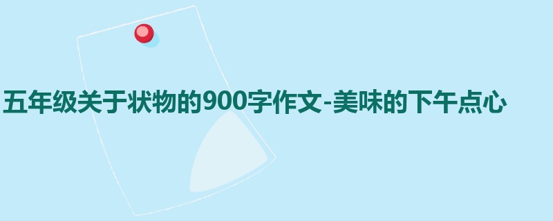 五年级关于状物的900字作文-美味的下午点心