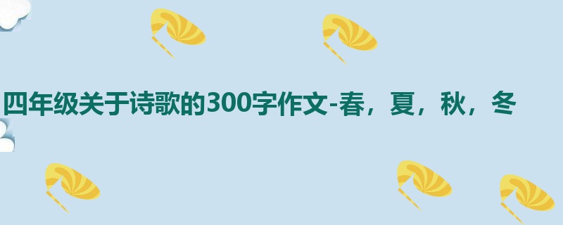 四年级关于诗歌的300字作文-春,夏,秋,冬