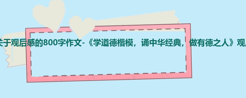 四年级关于观后感的800字作文-《学道德楷模,诵中华经典,做有德之人》观后感