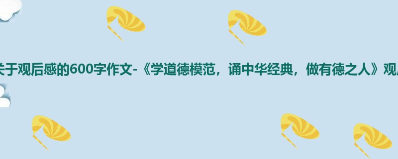 四年级关于观后感的600字作文-《学道德模范,诵中华经典,做有德之人》观后感