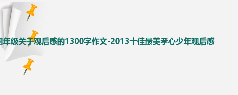 四年级关于观后感的1300字作文-2013十佳最美孝心少年观后感