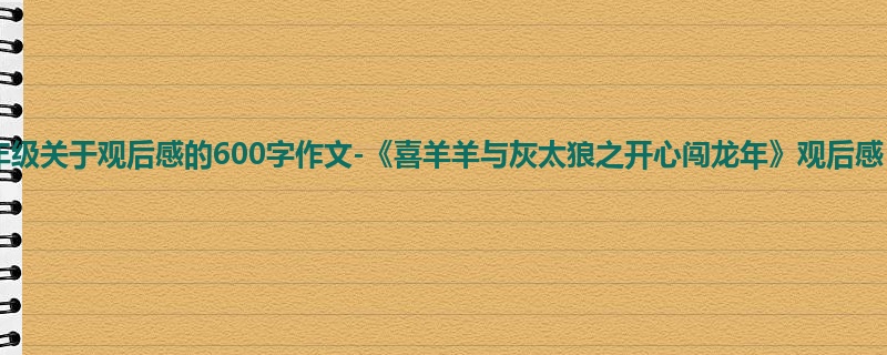 四年级关于观后感的600字作文-《喜羊羊与灰太狼之开心闯龙年》观后感