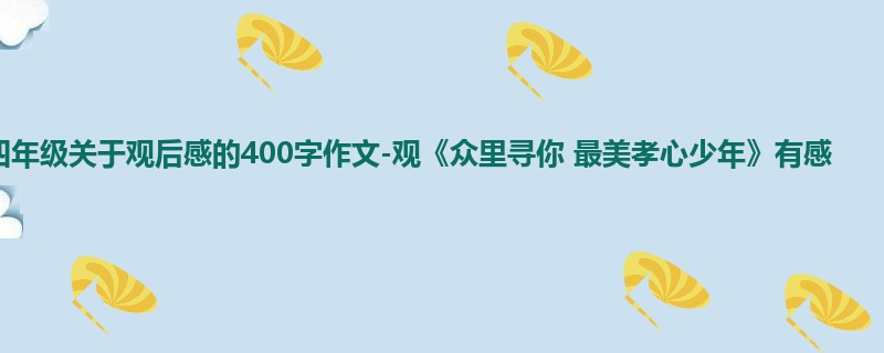 四年级关于观后感的400字作文-观《众里寻你 最美孝心少年》有感
