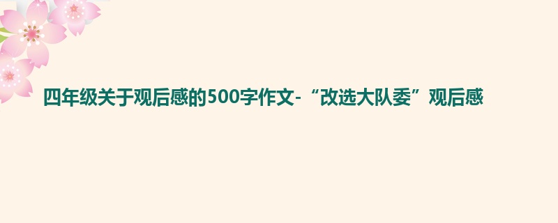 四年级关于观后感的500字作文-“改选大队委”观后感