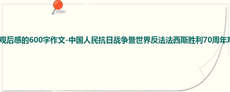 四年级关于观后感的600字作文-中国人民抗日战争暨世界反法法西斯胜利70周年观后感