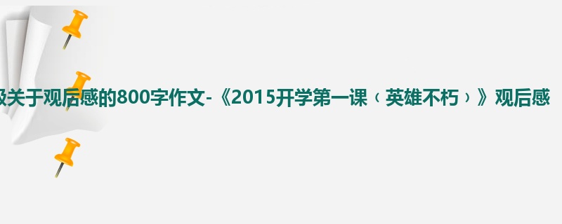 四年级关于观后感的800字作文-《2015开学第一课﹙英雄不朽﹚》观后感