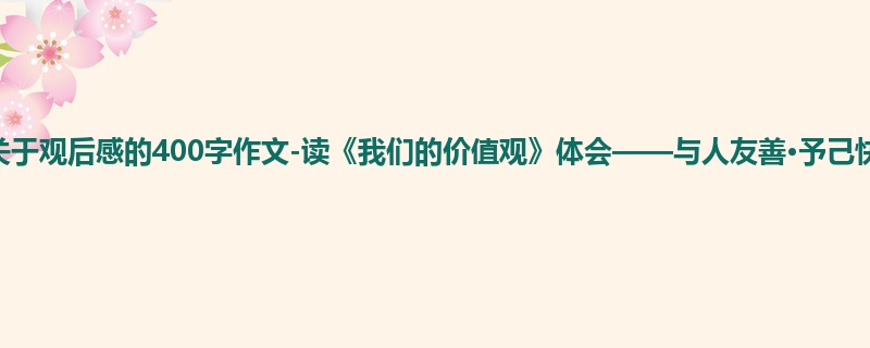 四年级关于观后感的400字作文-读《我们的价值观》体会——与人友善·予己快乐