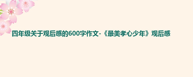 四年级关于观后感的600字作文-《最美孝心少年》观后感