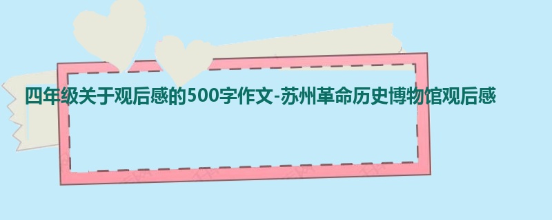 四年级关于观后感的500字作文-苏州革命历史博物馆观后感