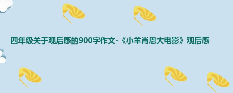 四年级关于观后感的900字作文-《小羊肖恩大电影》观后感