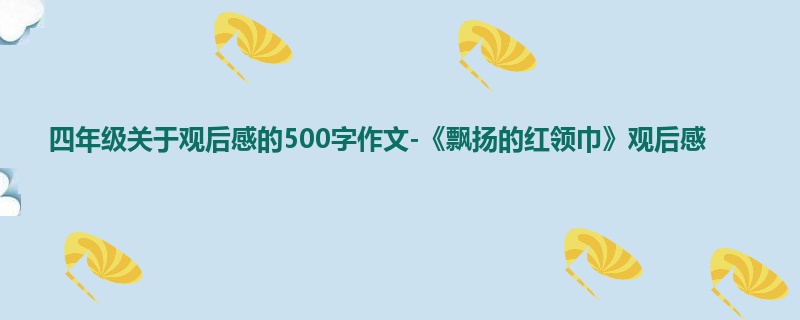 四年级关于观后感的500字作文-《飘扬的红领巾》观后感