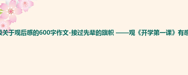 四年级关于观后感的600字作文-接过先辈的旗帜 ——观《开学第一课》有感