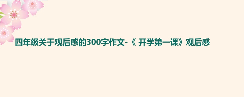 四年级关于观后感的300字作文-《 开学第一课》观后感