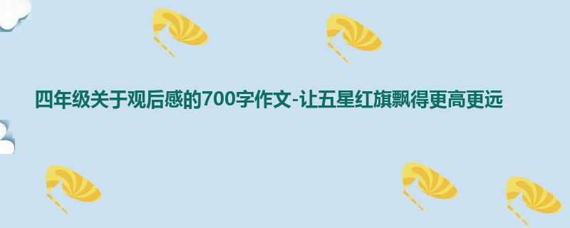 四年级关于观后感的700字作文-让五星红旗飘得更高更远