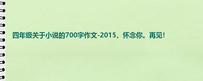 四年级关于小说的700字作文-2015，怀念你。再见！