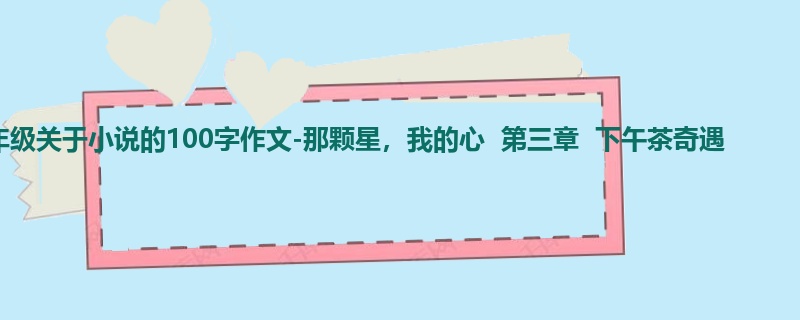 四年级关于小说的100字作文-那颗星，我的心  第三章  下午茶奇遇