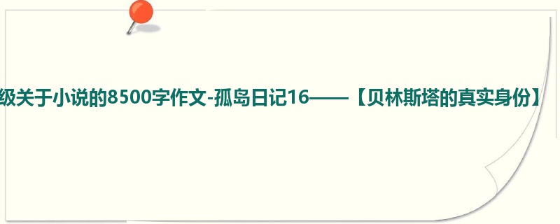 四年级关于小说的8500字作文-孤岛日记16——【贝林斯塔的真实身份】
