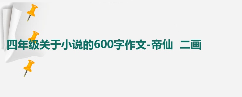 四年级关于小说的600字作文-帝仙  二画