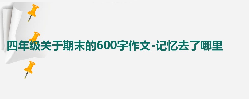 四年级关于期末的600字作文-记忆去了哪里