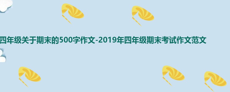 四年级关于期末的500字作文-2019年四年级期末考试作文范文