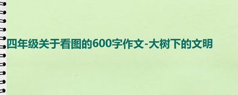 四年级关于看图的600字作文-大树下的文明