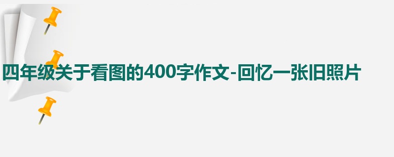 四年级关于看图的400字作文-回忆一张旧照片