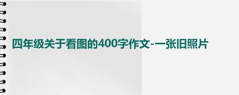 四年级关于看图的400字作文-一张旧照片