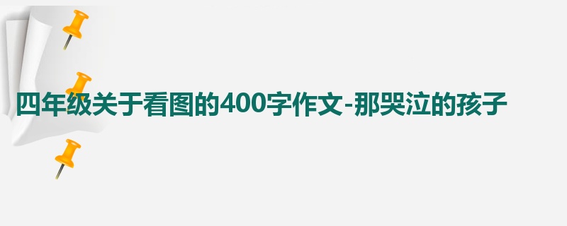 四年级关于看图的400字作文-那哭泣的孩子