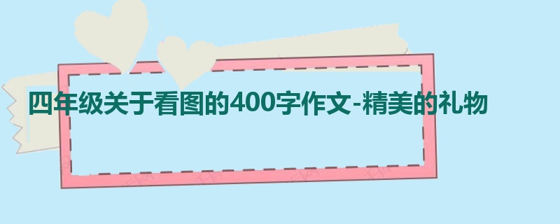 四年级关于看图的400字作文-精美的礼物