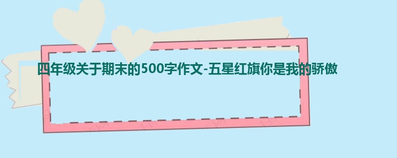 四年级关于期末的500字作文-五星红旗你是我的骄傲