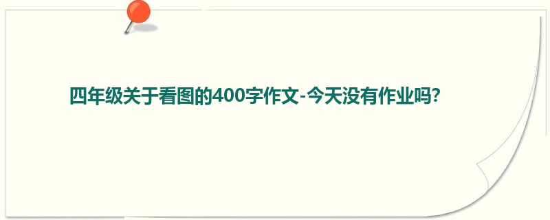 四年级关于看图的400字作文-今天没有作业吗?