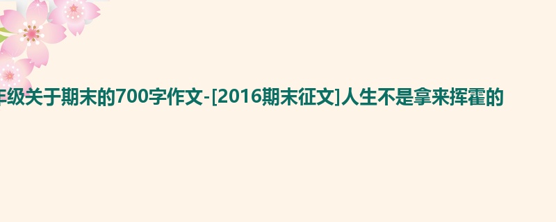 四年级关于期末的700字作文-[2016期末征文]人生不是拿来挥霍的