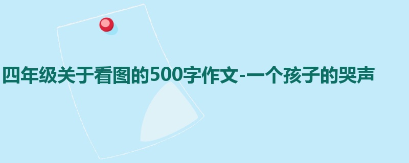 四年级关于看图的500字作文-一个孩子的哭声