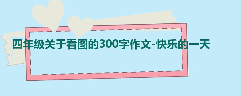 四年级关于看图的300字作文-快乐的一天