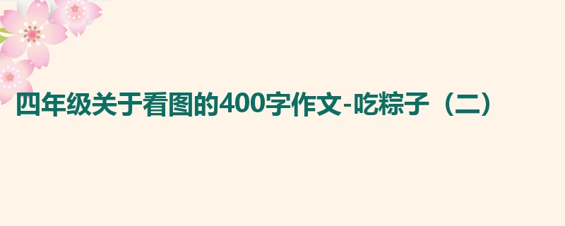 四年级关于看图的400字作文-吃粽子(二)