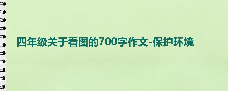 四年级关于看图的700字作文-保护环境